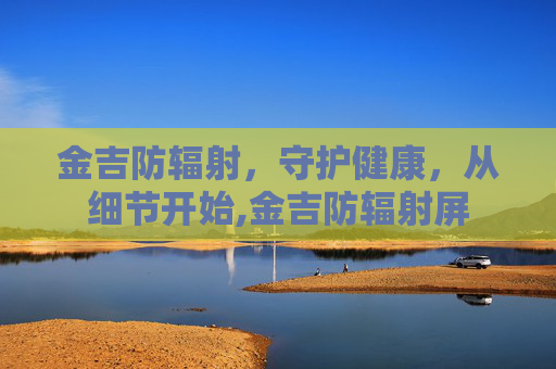金吉防辐射，守护健康，从细节开始,金吉防辐射屏