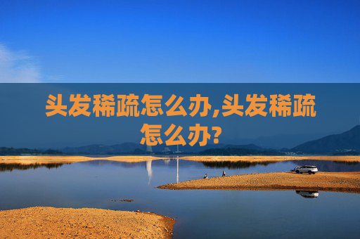 头发稀疏怎么办,头发稀疏怎么办?