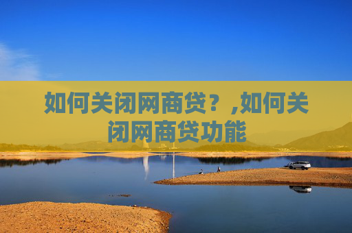 如何关闭网商贷？,如何关闭网商贷功能