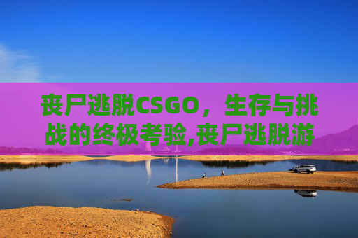 丧尸逃脱CSGO，生存与挑战的终极考验,丧尸逃脱游戏 塔防