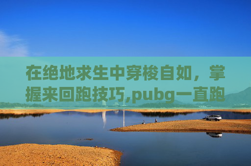 在绝地求生中穿梭自如，掌握来回跑技巧,pubg一直跑是哪个键