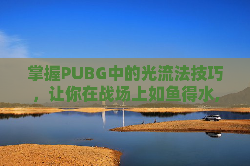 掌握PUBG中的光流法技巧，让你在战场上如鱼得水,绝地求生光追效果