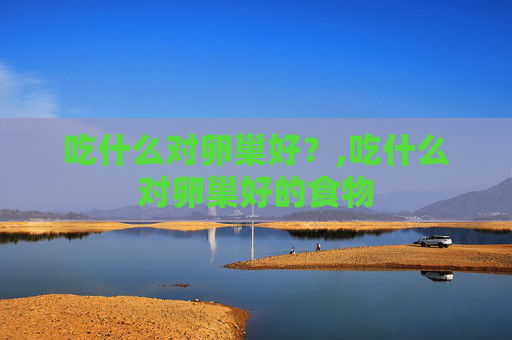 吃什么对卵巢好？,吃什么对卵巢好的食物