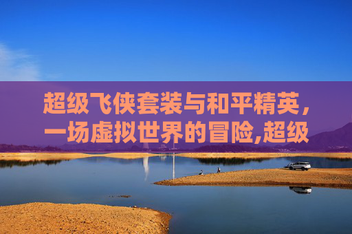 超级飞侠套装与和平精英，一场虚拟世界的冒险,超级飞侠套装和平精英怎么获得