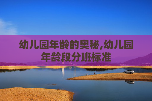 幼儿园年龄的奥秘,幼儿园年龄段分班标准