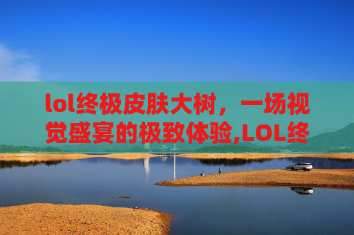 lol终极皮肤大树，一场视觉盛宴的极致体验,LOL终极皮肤