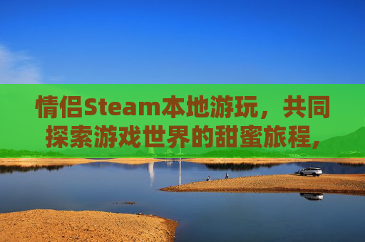 情侣Steam本地游玩，共同探索游戏世界的甜蜜旅程,steam情侣联机游戏排行