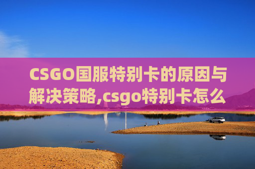 CSGO国服特别卡的原因与解决策略,csgo特别卡怎么解决