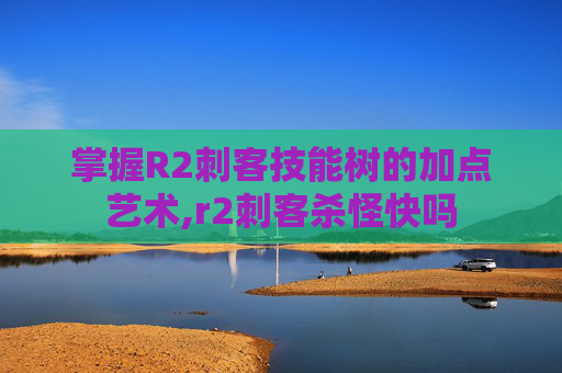 掌握R2刺客技能树的加点艺术,r2刺客杀怪快吗