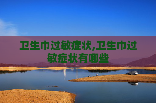 卫生巾过敏症状,卫生巾过敏症状有哪些