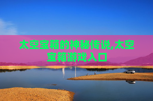 太空宝箱的神秘传说,太空宝箱游戏入口