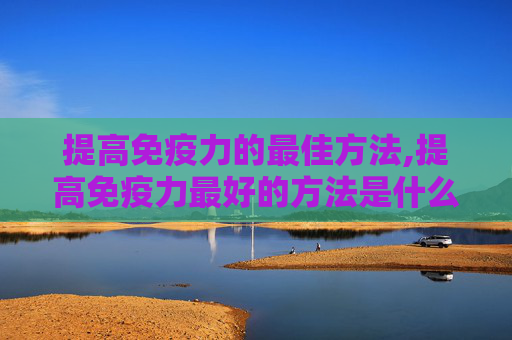 提高免疫力的最佳方法,提高免疫力最好的方法是什么?
