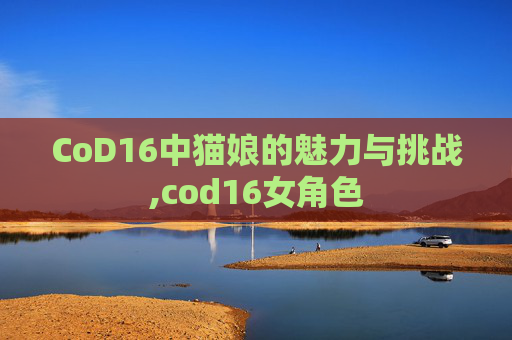 CoD16中猫娘的魅力与挑战,cod16女角色