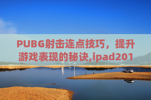 PUBG射击连点技巧，提升游戏表现的秘诀,ipad2017上市多少钱