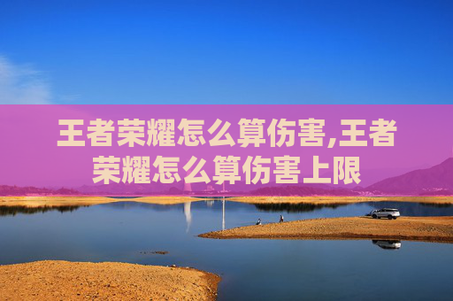 王者荣耀怎么算伤害,王者荣耀怎么算伤害上限