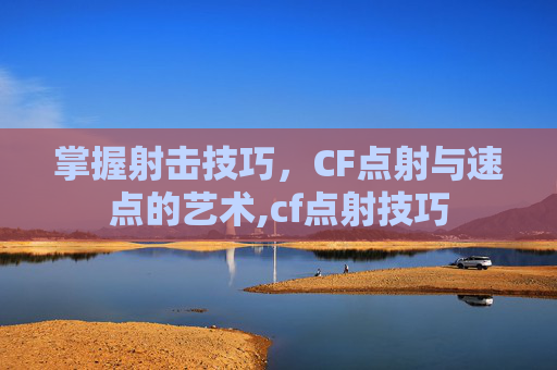 掌握射击技巧，CF点射与速点的艺术,cf点射技巧
