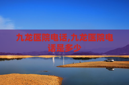 九龙医院电话,九龙医院电话是多少