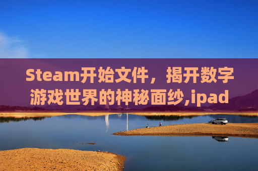 Steam开始文件，揭开数字游戏世界的神秘面纱,ipad2017上市多少钱