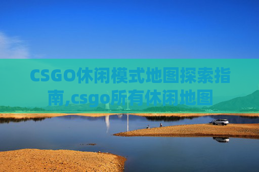 CSGO休闲模式地图探索指南,csgo所有休闲地图