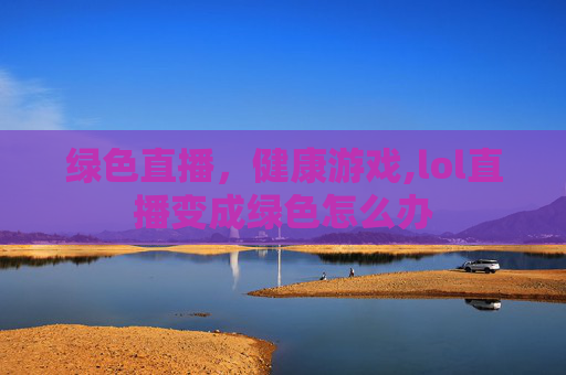 绿色直播，健康游戏,lol直播变成绿色怎么办