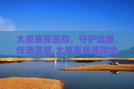 太原惠民医院，守护健康，传递温暖,太原惠民医院地址查询