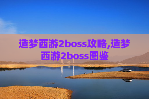 造梦西游2boss攻略,造梦西游2boss图鉴