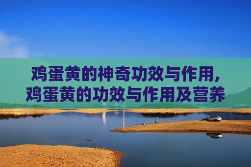 鸡蛋黄的神奇功效与作用,鸡蛋黄的功效与作用及营养价值
