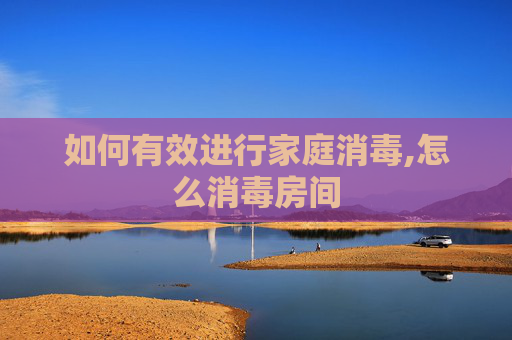 如何有效进行家庭消毒,怎么消毒房间