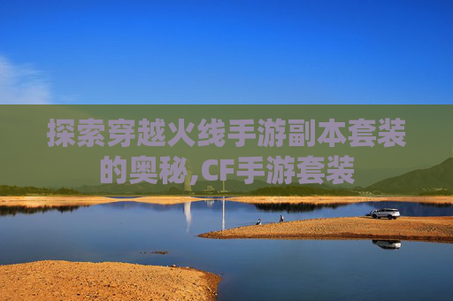 探索穿越火线手游副本套装的奥秘,CF手游套装