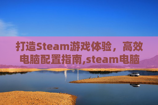 打造Steam游戏体验，高效电脑配置指南,steam电脑配置最低需求