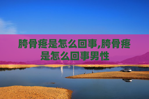 胯骨疼是怎么回事,胯骨疼是怎么回事男性