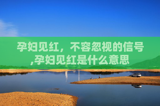 孕妇见红，不容忽视的信号,孕妇见红是什么意思