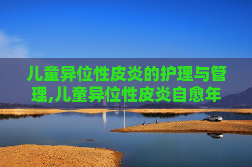 儿童异位性皮炎的护理与管理,儿童异位性皮炎自愈年龄