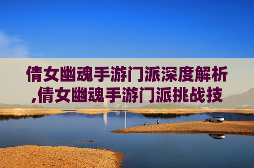 倩女幽魂手游门派深度解析,倩女幽魂手游门派挑战技巧