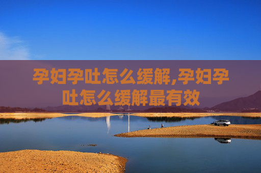 孕妇孕吐怎么缓解,孕妇孕吐怎么缓解最有效