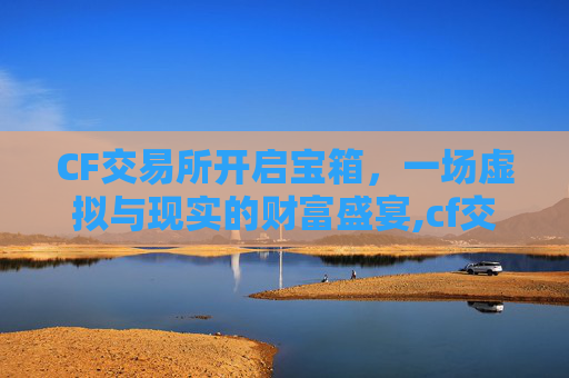 CF交易所开启宝箱，一场虚拟与现实的财富盛宴,cf交易所开启宝箱怎么开