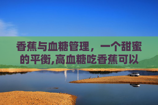 香蕉与血糖管理，一个甜蜜的平衡,高血糖吃香蕉可以吗