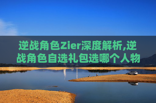 逆战角色Zier深度解析,逆战角色自选礼包选哪个人物