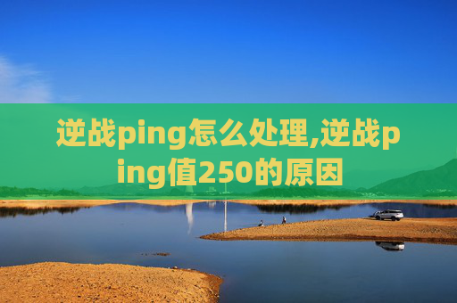 逆战ping怎么处理,逆战ping值250的原因