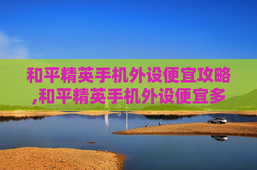 和平精英手机外设便宜攻略,和平精英手机外设便宜多少