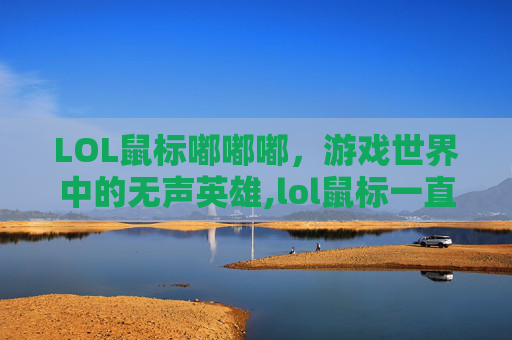 LOL鼠标嘟嘟嘟，游戏世界中的无声英雄,lol鼠标一直闪烁怎么处理