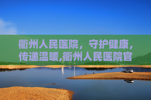 衢州人民医院，守护健康，传递温暖,衢州人民医院官网