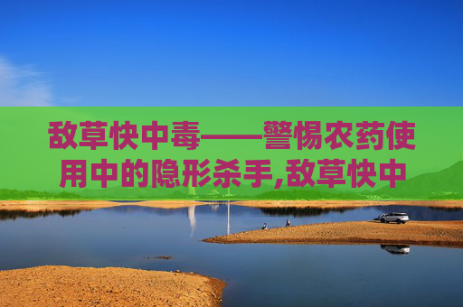 敌草快中毒——警惕农药使用中的隐形杀手,敌草快中毒治疗指南