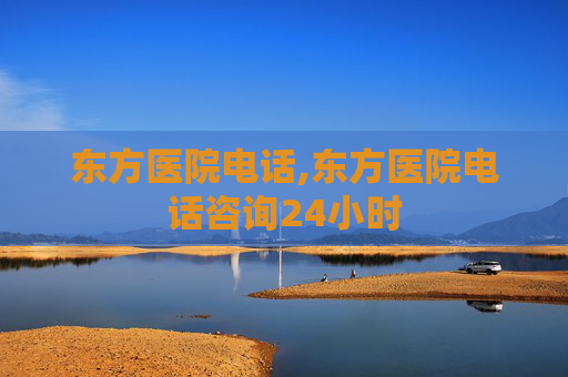 东方医院电话,东方医院电话咨询24小时