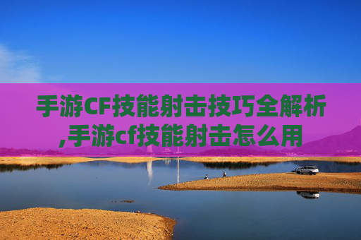 手游CF技能射击技巧全解析,手游cf技能射击怎么用