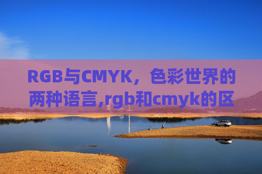RGB与CMYK，色彩世界的两种语言,rgb和cmyk的区别