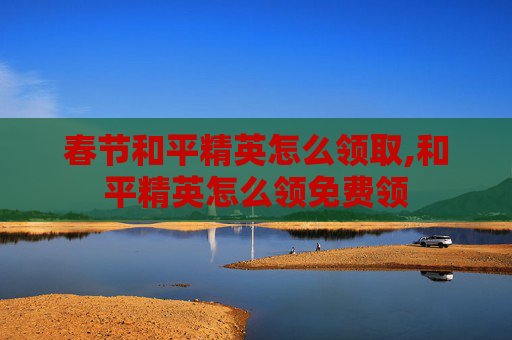 春节和平精英怎么领取,和平精英怎么领免费领