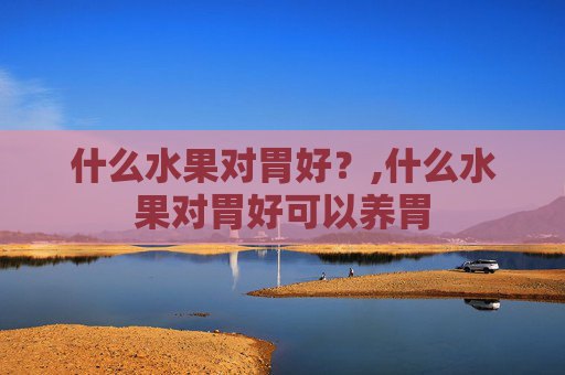 什么水果对胃好？,什么水果对胃好可以养胃