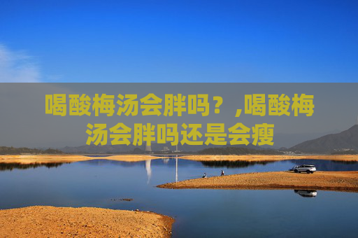 喝酸梅汤会胖吗？,喝酸梅汤会胖吗还是会瘦