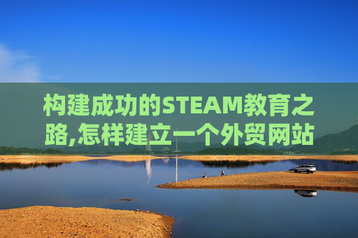 构建成功的STEAM教育之路,怎样建立一个外贸网站